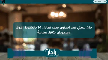 مان سيتي ضد أستون فيلا: تعادل 1-1 بالشوط الأول ومرموش يتألق صناعةً